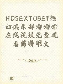 HDSEXTUBE9熟妇俱乐部嘟嘟嘟在线视频免费观看高清中文