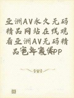 亚洲AV永久无码精品网站在线观看亚洲AV无码精品色午夜APP