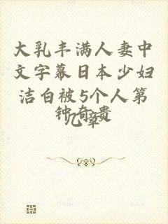 大乳丰满人妻中文字幕日本少妇洁白被5个人第几章